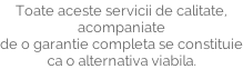 Toate aceste servicii de calitate, acompaniate  de o garantie completa se constituie ca o alternativa viabila.