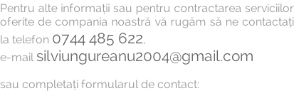 Pentru alte informații sau pentru contractarea serviciilor  oferite de compania noastră vă rugăm să ne contactați  la telefon 0744 485 622,  e-mail silviungureanu2004@gmail.com  sau completați formularul de contact: